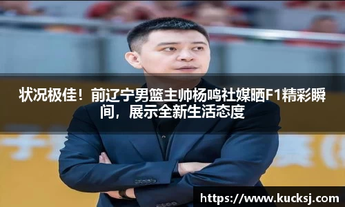 状况极佳！前辽宁男篮主帅杨鸣社媒晒F1精彩瞬间，展示全新生活态度