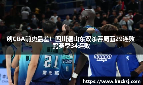 创CBA前史最差！四川遭山东双杀吞局面29连败 跨赛季34连败